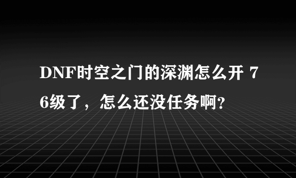 DNF时空之门的深渊怎么开 76级了，怎么还没任务啊？