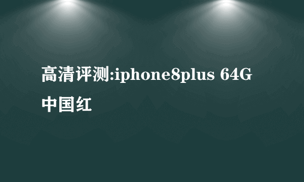 高清评测:iphone8plus 64G 中国红