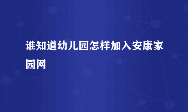 谁知道幼儿园怎样加入安康家园网