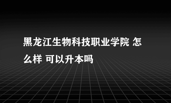 黑龙江生物科技职业学院 怎么样 可以升本吗