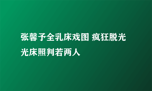 张馨予全乳床戏图 疯狂脱光光床照判若两人