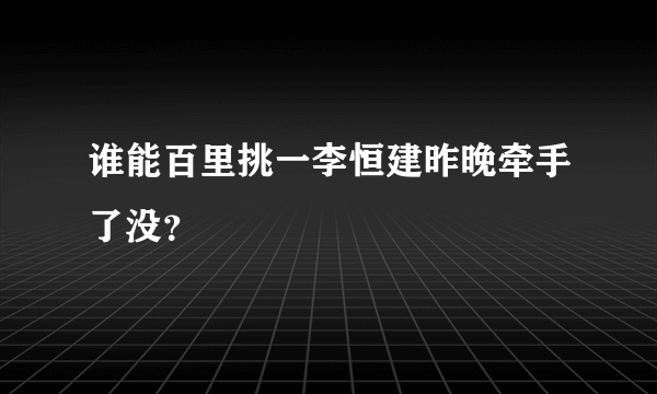 谁能百里挑一李恒建昨晚牵手了没？