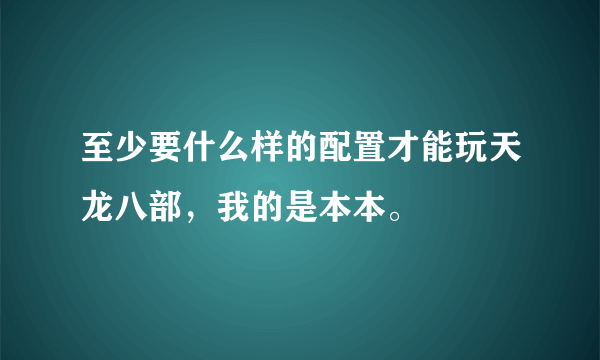 至少要什么样的配置才能玩天龙八部，我的是本本。