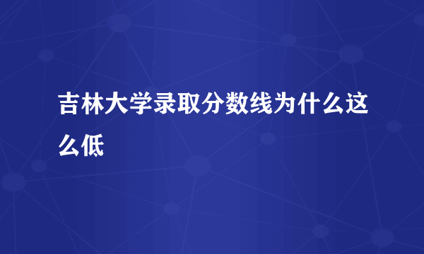 吉林大学录取分数线为什么这么低