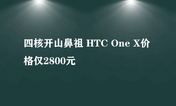 四核开山鼻祖 HTC One X价格仅2800元