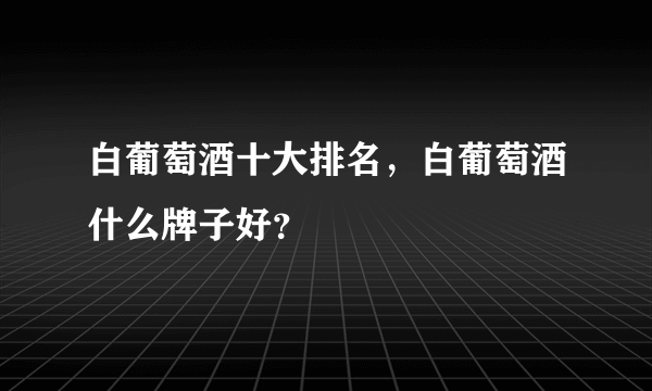 白葡萄酒十大排名，白葡萄酒什么牌子好？