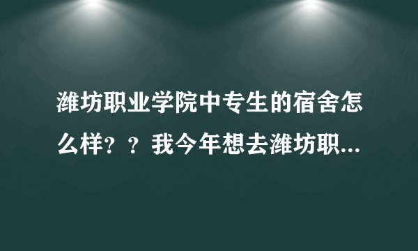 潍坊职业学院中专生的宿舍怎么样？？我今年想去潍坊职业学院奎文校区上中专