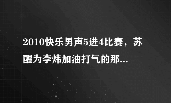 2010快乐男声5进4比赛，苏醒为李炜加油打气的那首歌叫什么名字？