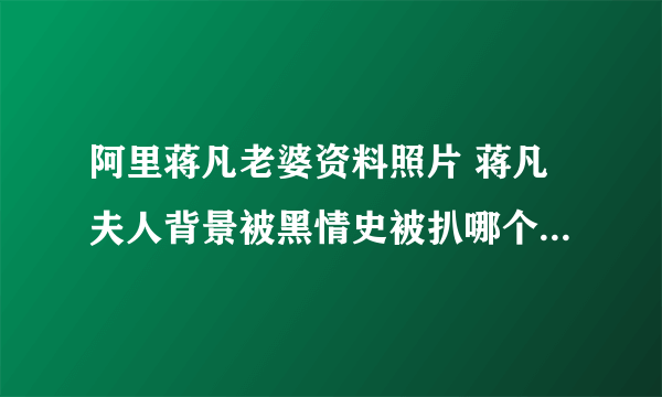 阿里蒋凡老婆资料照片 蒋凡夫人背景被黑情史被扒哪个大学毕业的