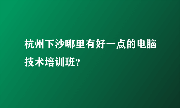 杭州下沙哪里有好一点的电脑技术培训班？