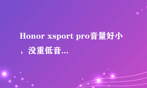 Honor xsport pro音量好小，没重低音怎么回事？