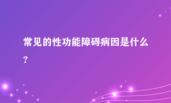 常见的性功能障碍病因是什么？