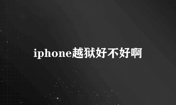 iphone越狱好不好啊