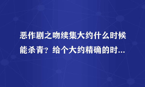 恶作剧之吻续集大约什么时候能杀青？给个大约精确的时间可以么？？？？还有一般多久上档啊。？