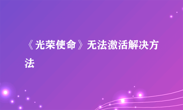 《光荣使命》无法激活解决方法