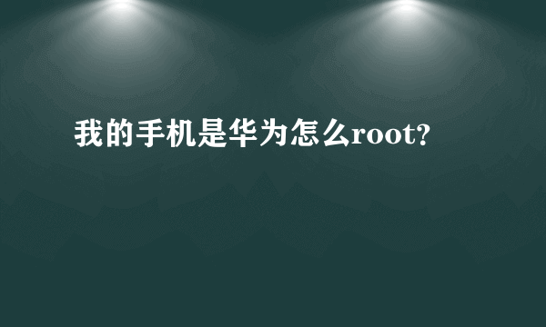 我的手机是华为怎么root？