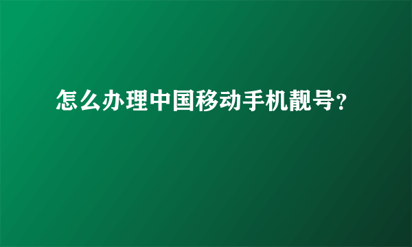 怎么办理中国移动手机靓号？