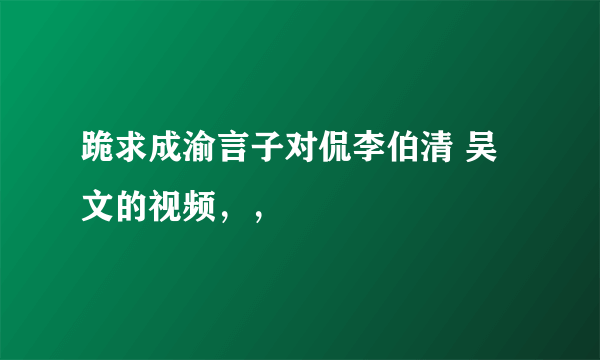 跪求成渝言子对侃李伯清 吴文的视频，，