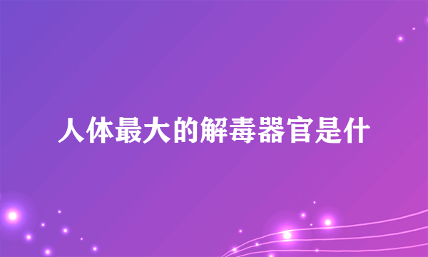 人体最大的解毒器官是什