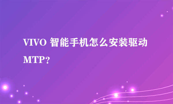 VIVO 智能手机怎么安装驱动MTP？