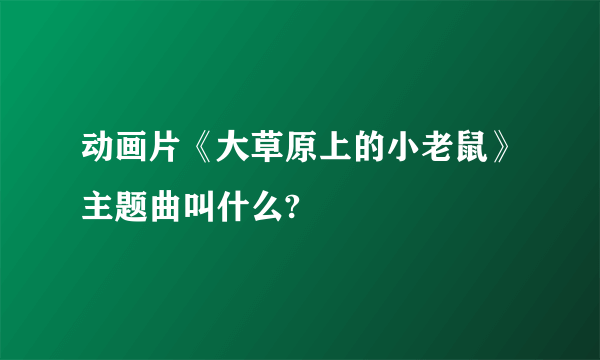 动画片《大草原上的小老鼠》主题曲叫什么?