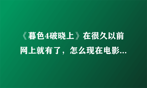 《暮色4破晓上》在很久以前网上就有了，怎么现在电影院才上映啊，这个网上的一样吗？？？