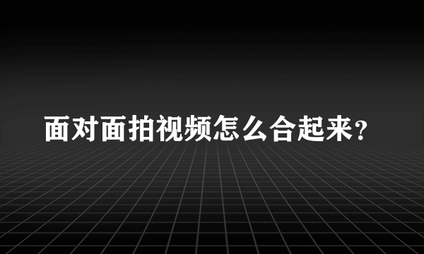 面对面拍视频怎么合起来？