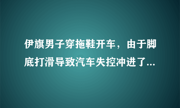 伊旗男子穿拖鞋开车，由于脚底打滑导致汽车失控冲进了绿化带, 你怎么看？