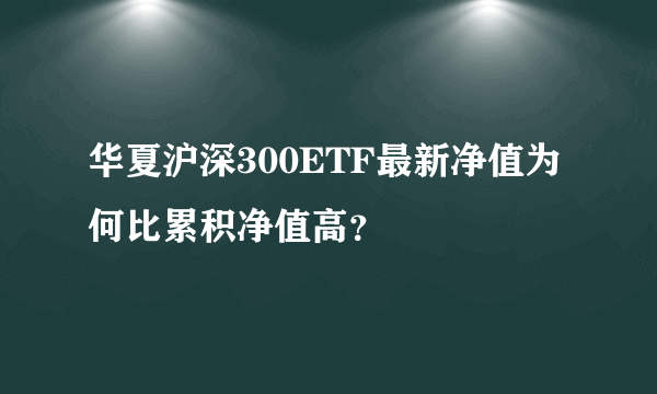 华夏沪深300ETF最新净值为何比累积净值高？