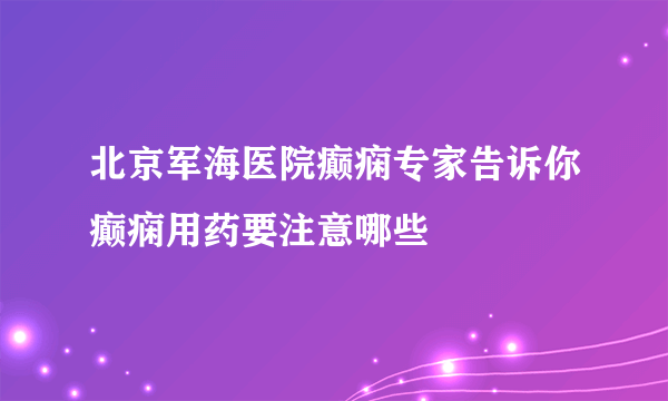 北京军海医院癫痫专家告诉你癫痫用药要注意哪些