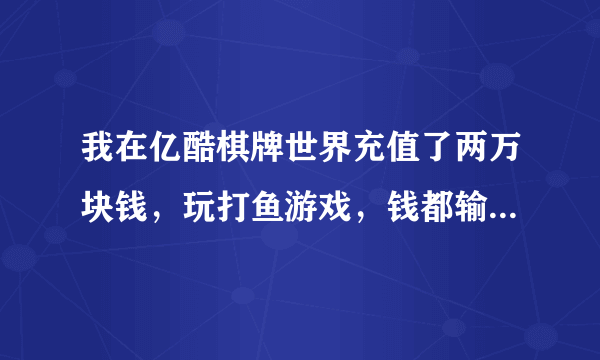 我在亿酷棋牌世界充值了两万块钱，玩打鱼游戏，钱都输了，怎么才能把钱要回来呢，我被游戏坑了，求帮忙