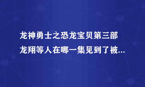 龙神勇士之恐龙宝贝第三部 龙翔等人在哪一集见到了被魔化的羽