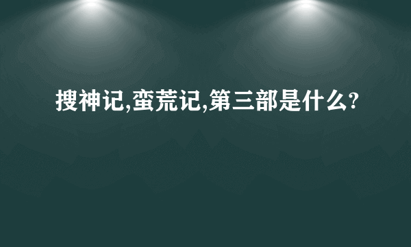 搜神记,蛮荒记,第三部是什么?