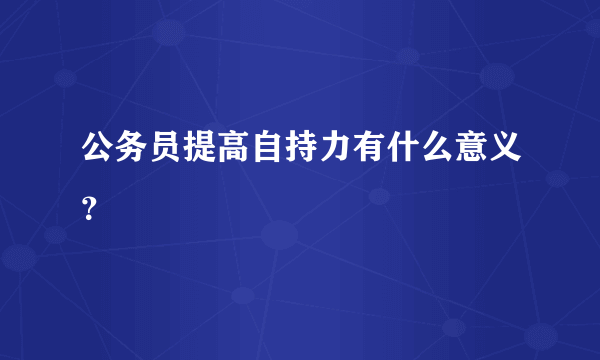 公务员提高自持力有什么意义？