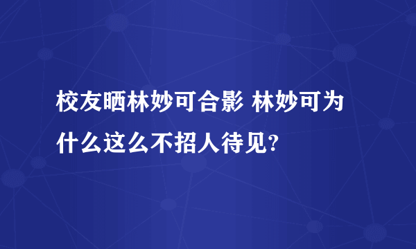 校友晒林妙可合影 林妙可为什么这么不招人待见?