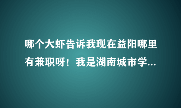 哪个大虾告诉我现在益阳哪里有兼职呀！我是湖南城市学院的大二学生。空闲时间多。多谢了