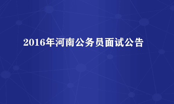 2016年河南公务员面试公告