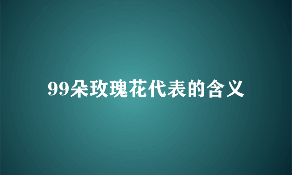 99朵玫瑰花代表的含义