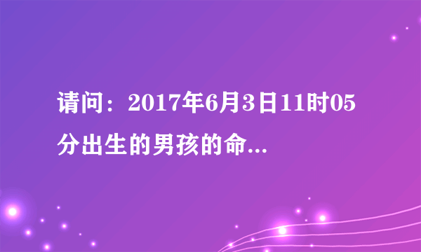 请问：2017年6月3日11时05分出生的男孩的命理喜用神是什么？