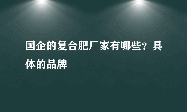 国企的复合肥厂家有哪些？具体的品牌