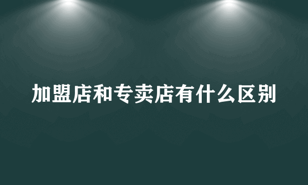 加盟店和专卖店有什么区别