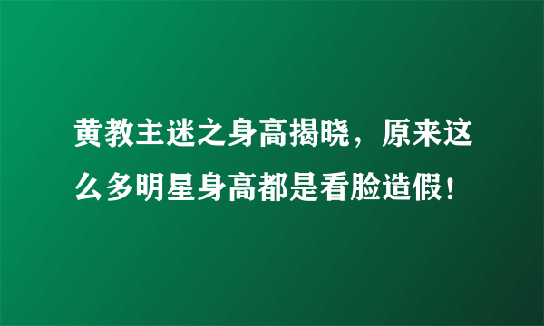 黄教主迷之身高揭晓，原来这么多明星身高都是看脸造假！