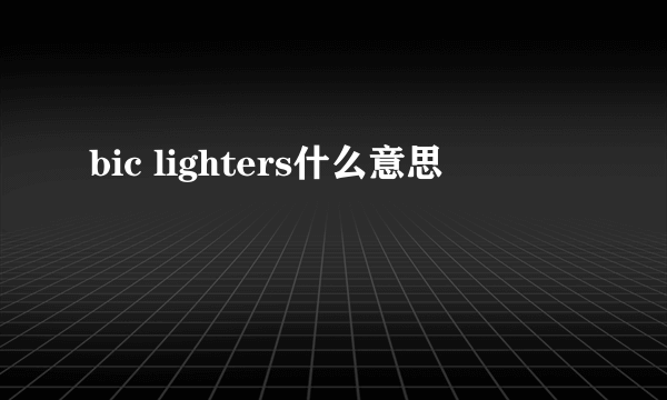 bic lighters什么意思