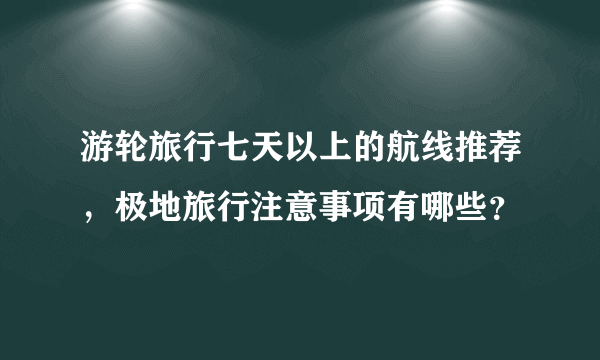 游轮旅行七天以上的航线推荐，极地旅行注意事项有哪些？