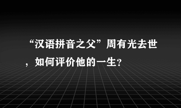 “汉语拼音之父”周有光去世，如何评价他的一生？