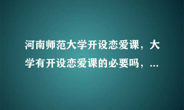 河南师范大学开设恋爱课，大学有开设恋爱课的必要吗，你怎么看？