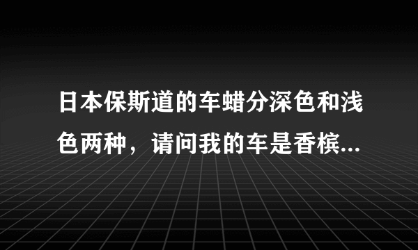 日本保斯道的车蜡分深色和浅色两种，请问我的车是香槟金色的，应该选用那种呢？