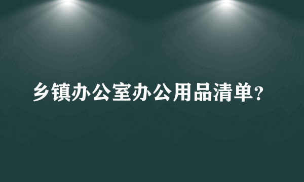 乡镇办公室办公用品清单？