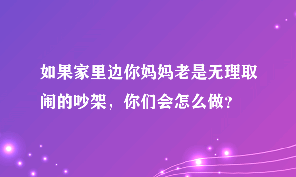 如果家里边你妈妈老是无理取闹的吵架，你们会怎么做？