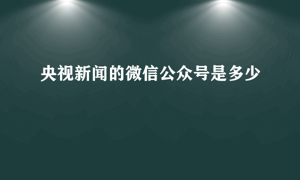 央视新闻的微信公众号是多少